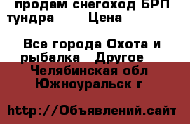 продам снегоход БРП тундра 550 › Цена ­ 450 000 - Все города Охота и рыбалка » Другое   . Челябинская обл.,Южноуральск г.